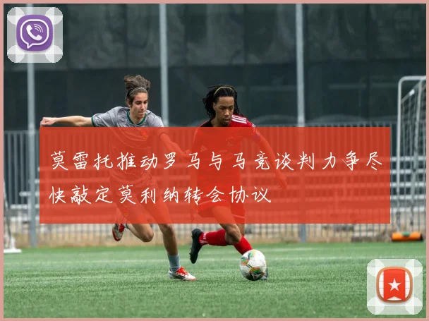 莫雷托推动罗马与马竞谈判力争尽快敲定莫利纳转会协议