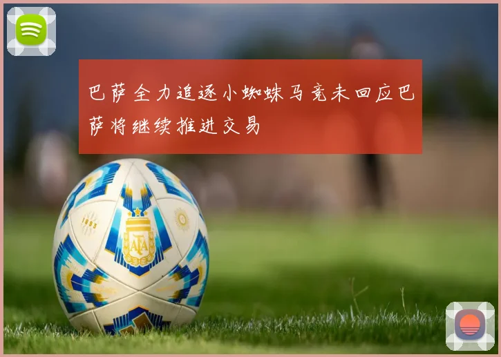 巴萨全力追逐小蜘蛛马竞未回应巴萨将继续推进交易