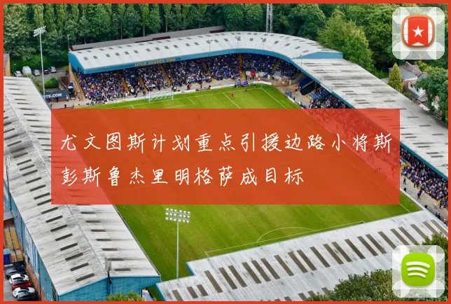 尤文图斯计划重点引援边路小将斯彭斯鲁杰里明格萨成目标
