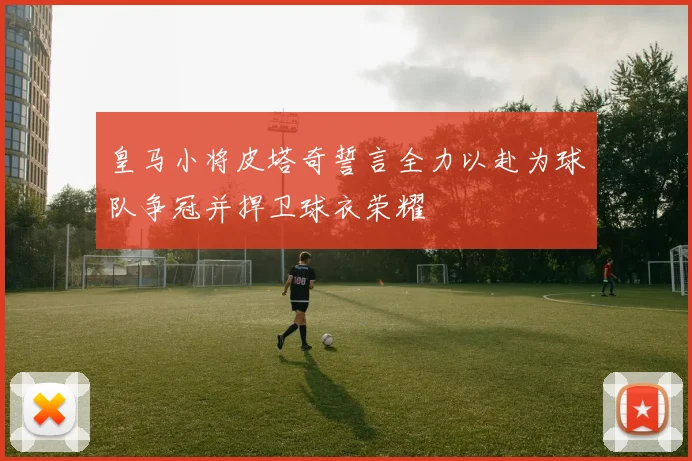 皇马小将皮塔奇誓言全力以赴为球队争冠并捍卫球衣荣耀