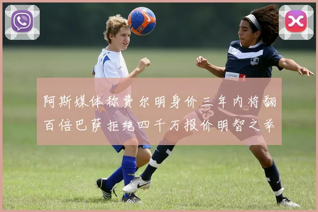 阿斯媒体称费尔明身价三年内将翻百倍巴萨拒绝四千万报价明智之举