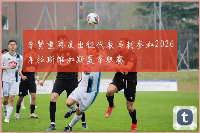 李贤重再度出征代表马刺参加2026年拉斯维加斯夏季联赛