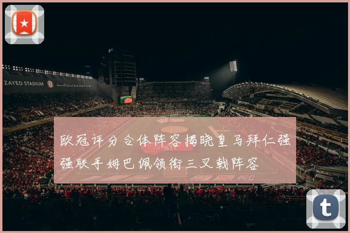 欧冠评分合体阵容揭晓皇马拜仁强强联手姆巴佩领衔三叉戟阵容