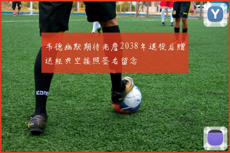 韦德幽默期待老詹2038年退役后赠送经典空接照签名留念