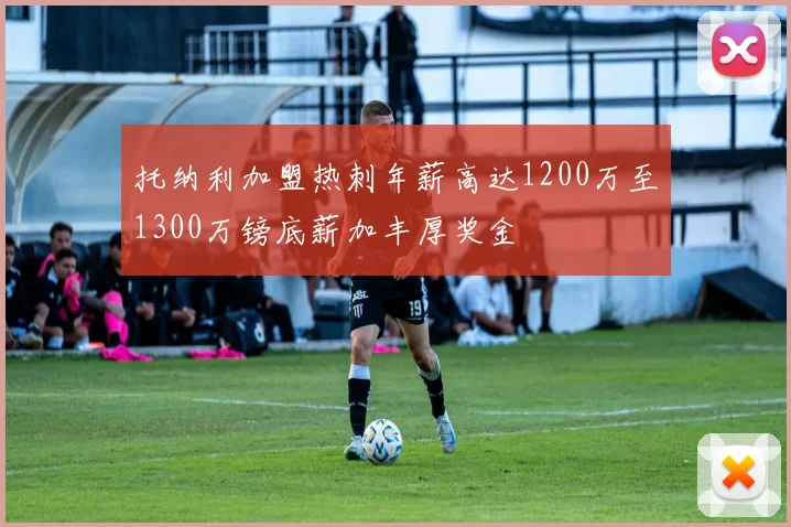 托纳利加盟热刺年薪高达1200万至1300万镑底薪加丰厚奖金