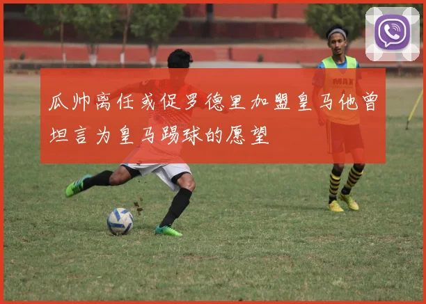 瓜帅离任或促罗德里加盟皇马他曾坦言为皇马踢球的愿望