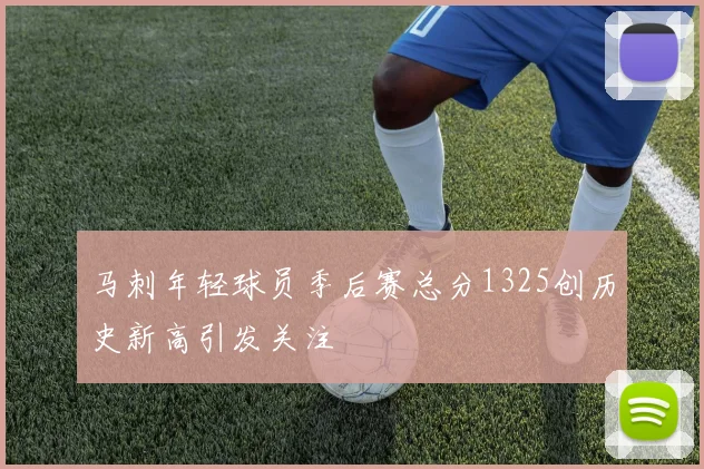 马刺年轻球员季后赛总分1325创历史新高引发关注