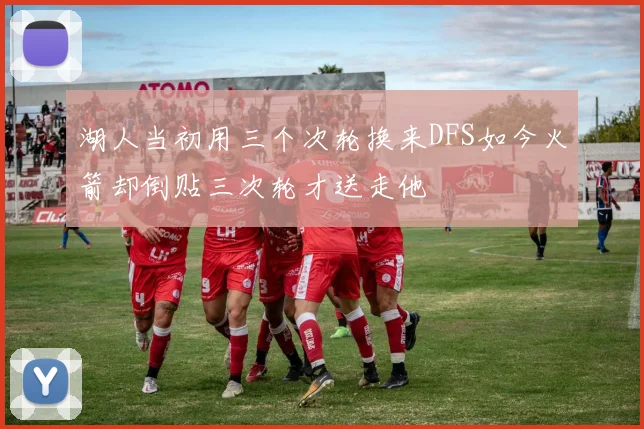 湖人当初用三个次轮换来DFS如今火箭却倒贴三次轮才送走他