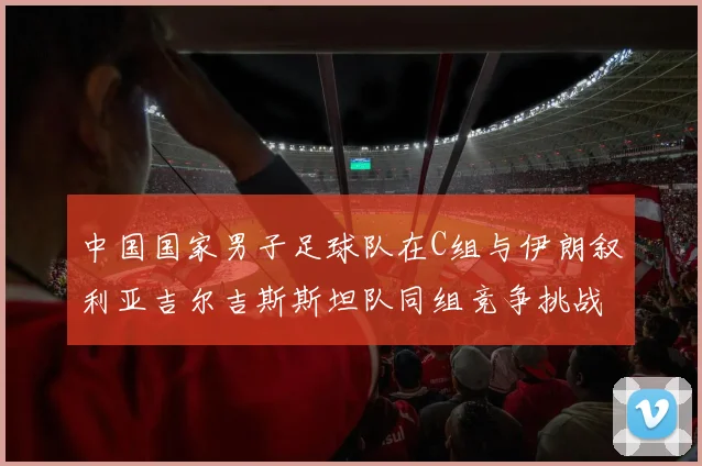 中国国家男子足球队在C组与伊朗叙利亚吉尔吉斯斯坦队同组竞争挑战赛程