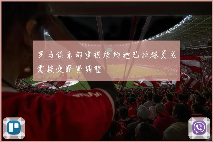 罗马俱乐部重视续约迪巴拉球员或需接受薪资调整