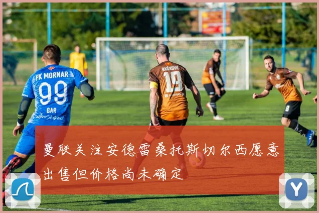曼联关注安德雷桑托斯切尔西愿意出售但价格尚未确定