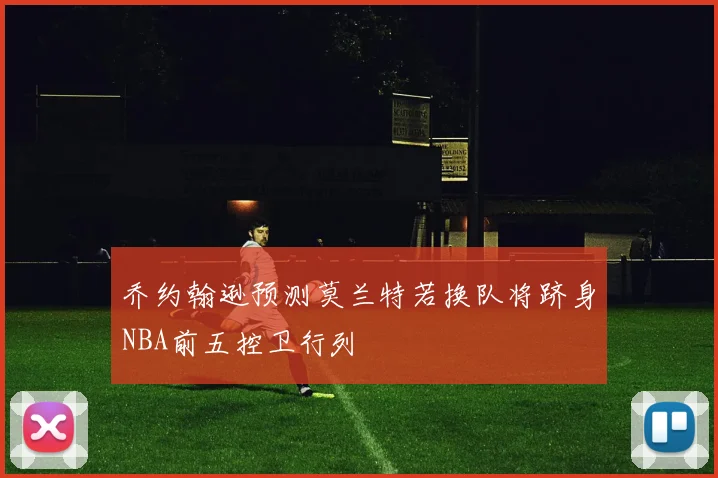 乔约翰逊预测莫兰特若换队将跻身NBA前五控卫行列