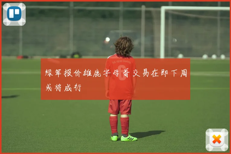 绿军报价雄鹿字母哥交易在即下周或将成行