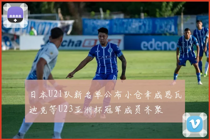 日本U21队新名单公布小仓幸成恩瓦迪克等U23亚洲杯冠军成员齐聚