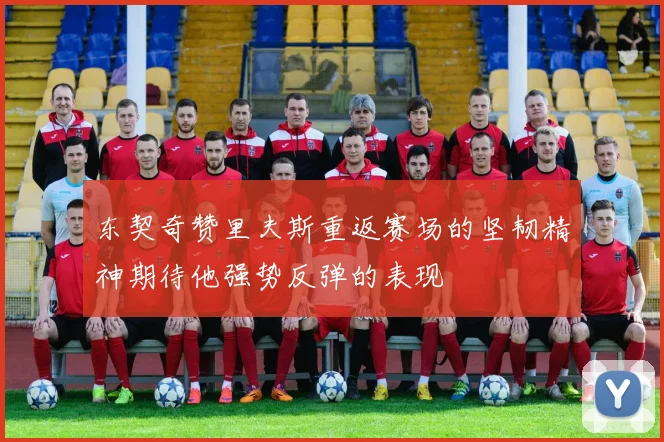 东契奇赞里夫斯重返赛场的坚韧精神期待他强势反弹的表现