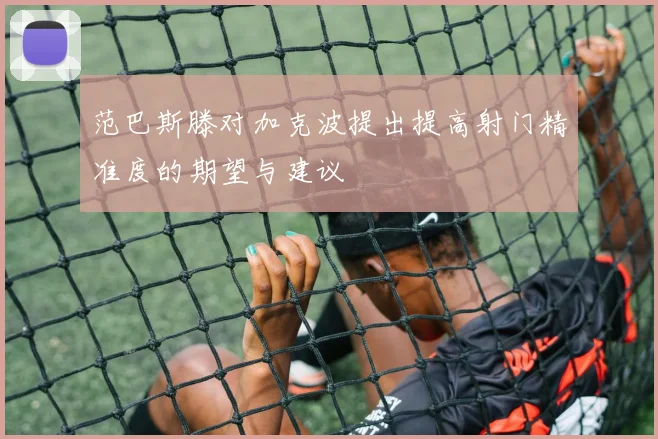 范巴斯滕对加克波提出提高射门精准度的期望与建议