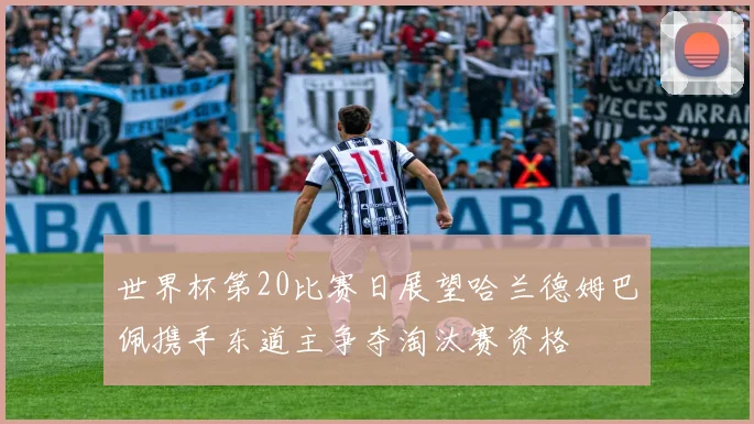 世界杯第20比赛日展望哈兰德姆巴佩携手东道主争夺淘汰赛资格