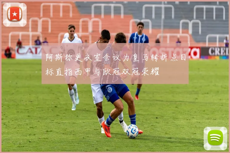 阿斯称更衣室会议为皇马转折点目标直指西甲与欧冠双冠荣耀