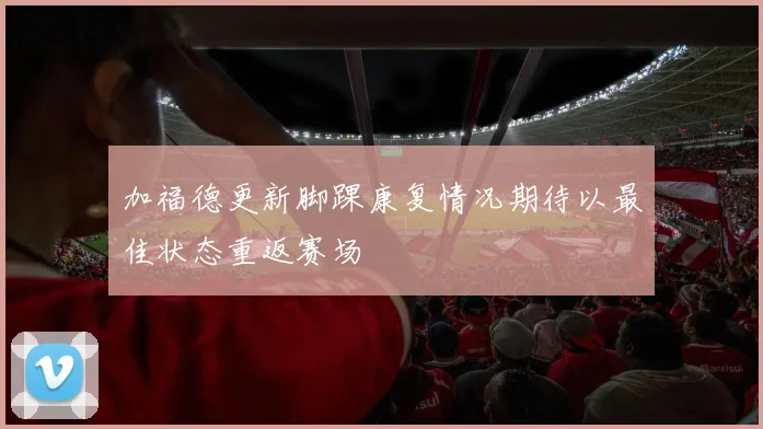 加福德更新脚踝康复情况期待以最佳状态重返赛场