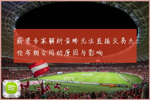 薪资专家解析黄蜂无法直接交易杰伦布朗合同的原因与影响