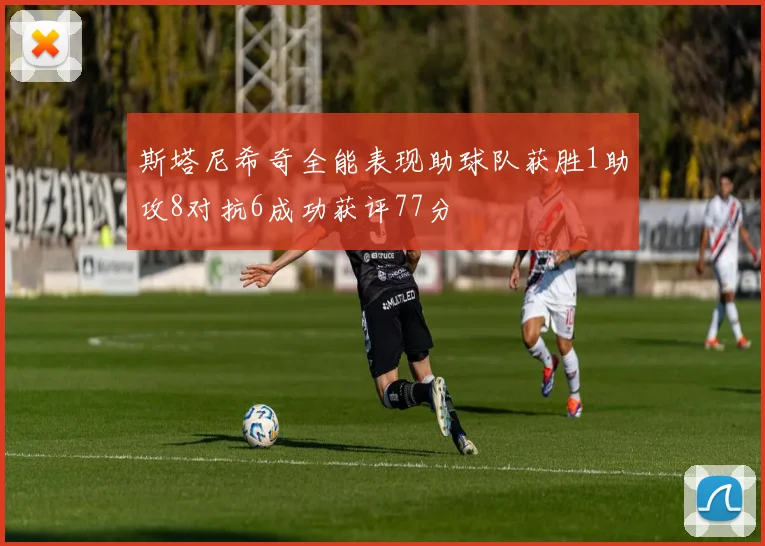 斯塔尼希奇全能表现助球队获胜1助攻8对抗6成功获评77分
