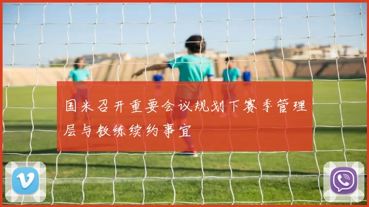 国米召开重要会议规划下赛季管理层与教练续约事宜