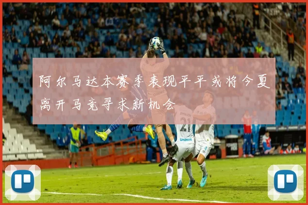 阿尔马达本赛季表现平平或将今夏离开马竞寻求新机会