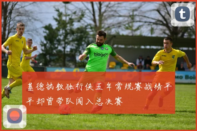 基德执教独行侠五年常规赛战绩平平却曾带队闯入总决赛