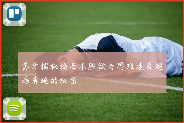 苏牙揭秘梅西求胜欲与思维速度超越奔跑的秘密