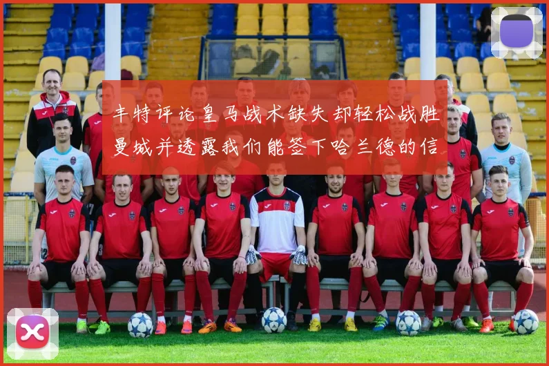 丰特评论皇马战术缺失却轻松战胜曼城并透露我们能签下哈兰德的信心