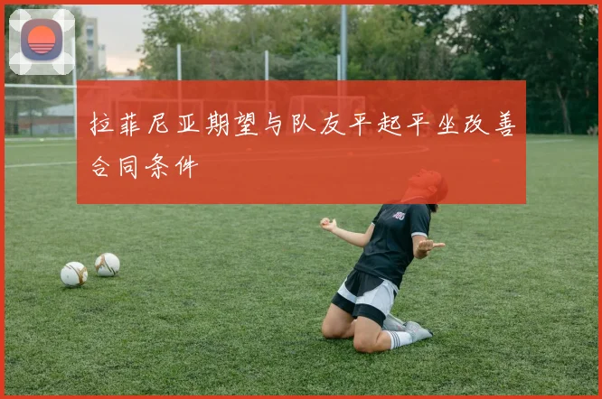 拉菲尼亚期望与队友平起平坐改善合同条件