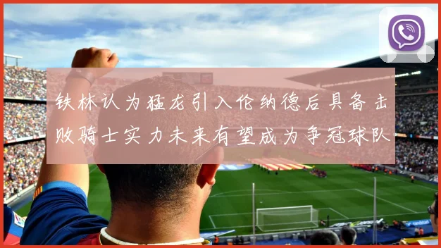 铁林认为猛龙引入伦纳德后具备击败骑士实力未来有望成为争冠球队