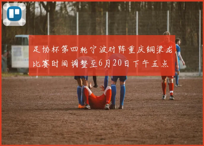 足协杯第四轮宁波对阵重庆铜梁龙比赛时间调整至6月20日下午五点
