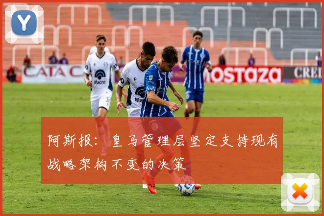 阿斯报：皇马管理层坚定支持现有战略架构不变的决策