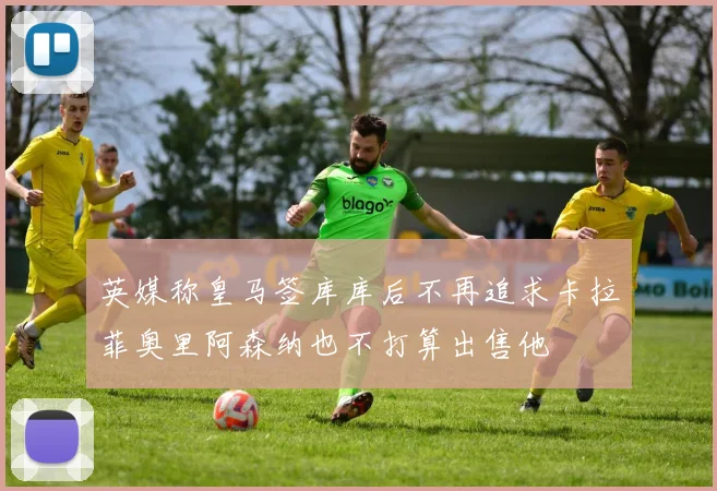 英媒称皇马签库库后不再追求卡拉菲奥里阿森纳也不打算出售他