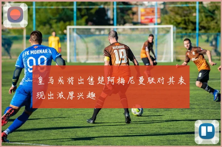 皇马或将出售楚阿梅尼曼联对其表现出浓厚兴趣