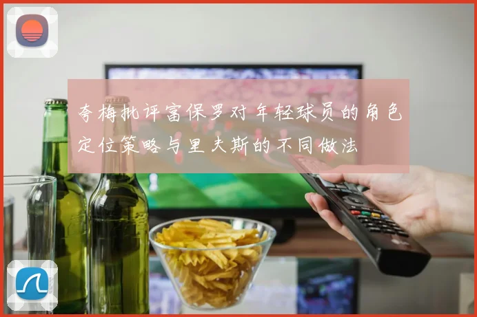 夸梅批评富保罗对年轻球员的角色定位策略与里夫斯的不同做法