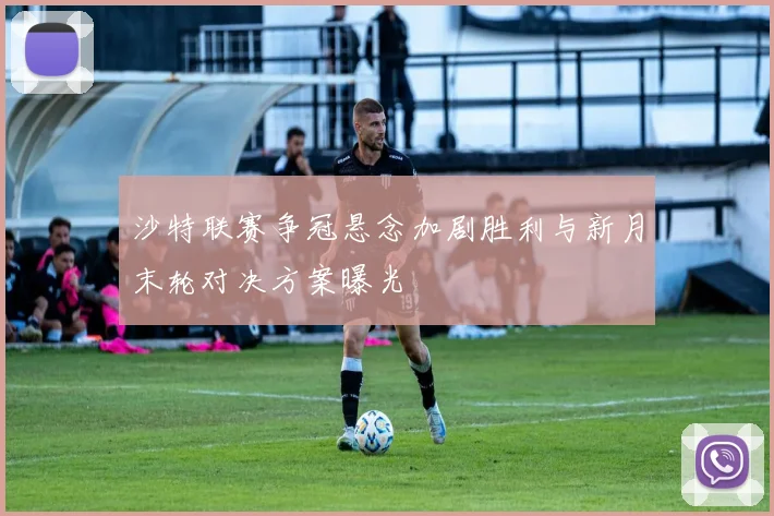 沙特联赛争冠悬念加剧胜利与新月末轮对决方案曝光