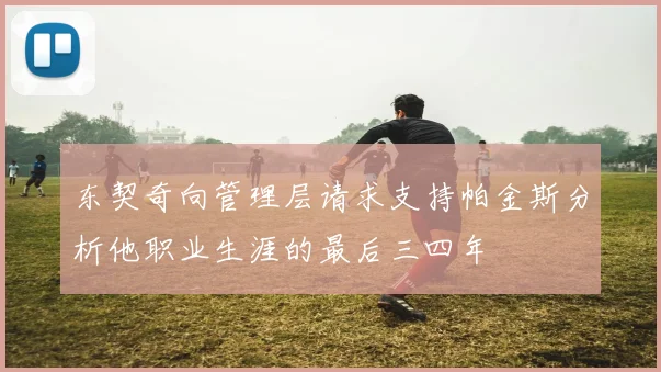 东契奇向管理层请求支持帕金斯分析他职业生涯的最后三四年