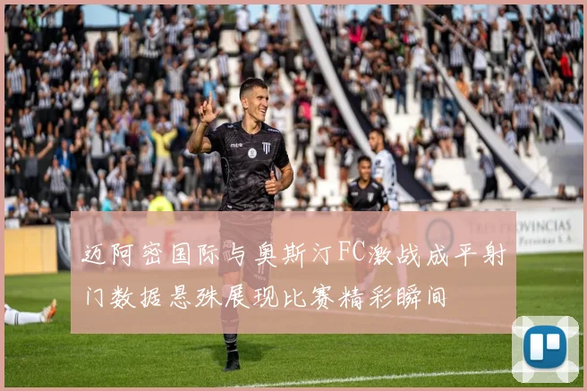 迈阿密国际与奥斯汀FC激战成平射门数据悬殊展现比赛精彩瞬间