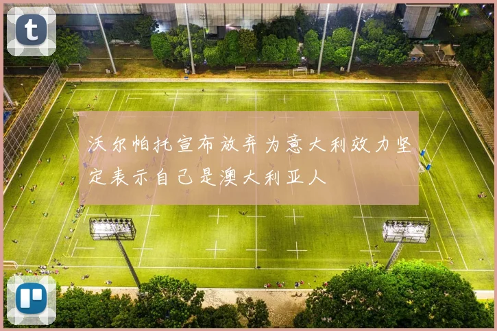 沃尔帕托宣布放弃为意大利效力坚定表示自己是澳大利亚人