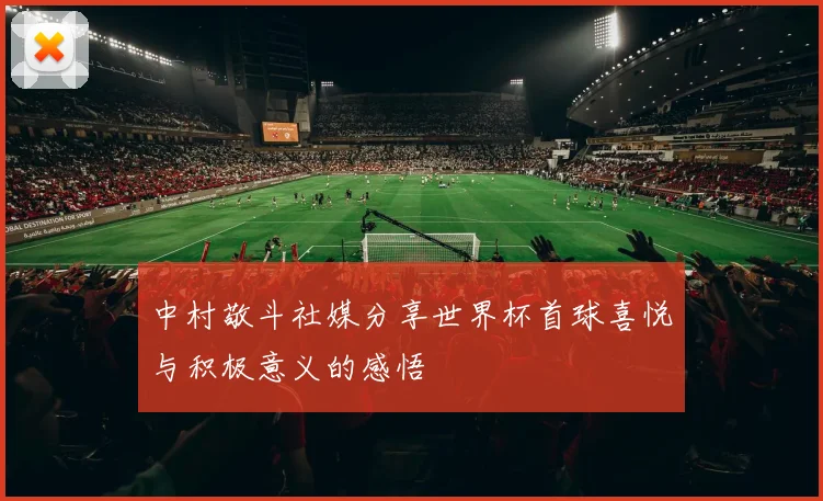 中村敬斗社媒分享世界杯首球喜悦与积极意义的感悟