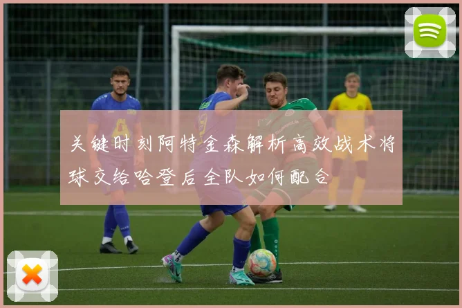 关键时刻阿特金森解析高效战术将球交给哈登后全队如何配合