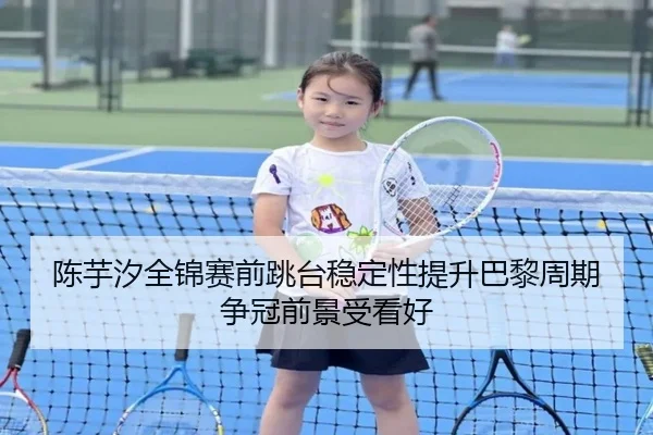 陈芋汐全锦赛前跳台稳定性提升巴黎周期争冠前景受看好